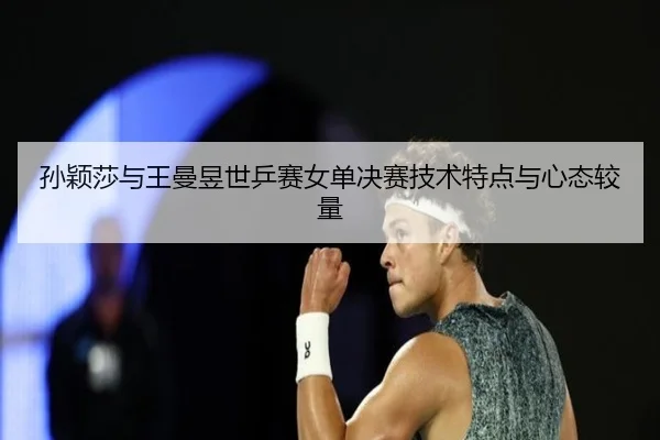 孙颖莎与王曼昱世乒赛女单决赛技术特点与心态较量