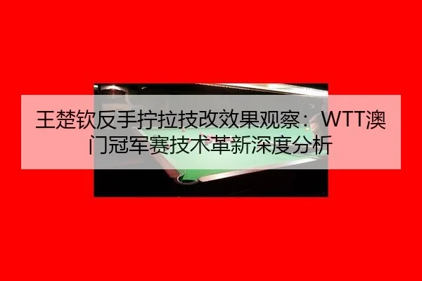 王楚钦反手拧拉技改效果观察：WTT澳门冠军赛技术革新深度分析