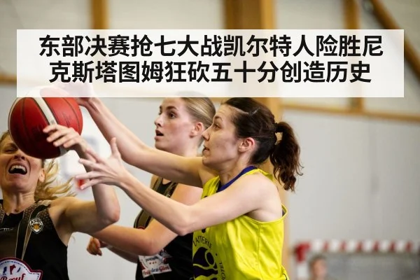 东部决赛抢七大战凯尔特人险胜尼克斯塔图姆狂砍五十分创造历史