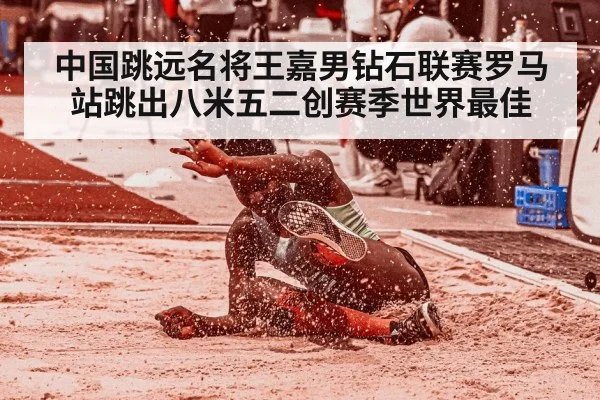 中国跳远名将王嘉男钻石联赛罗马站跳出八米五二创赛季世界最佳