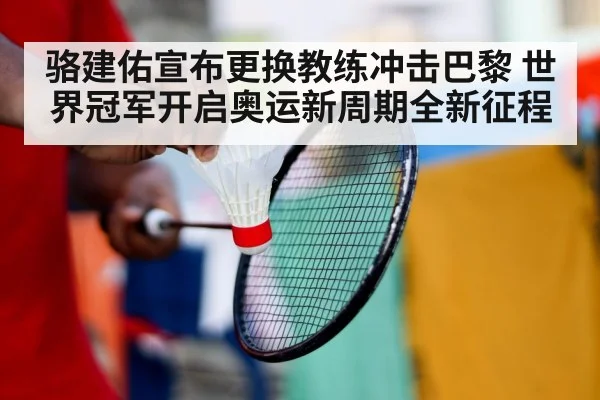 骆建佑宣布更换教练冲击巴黎 世界冠军开启奥运新周期全新征程