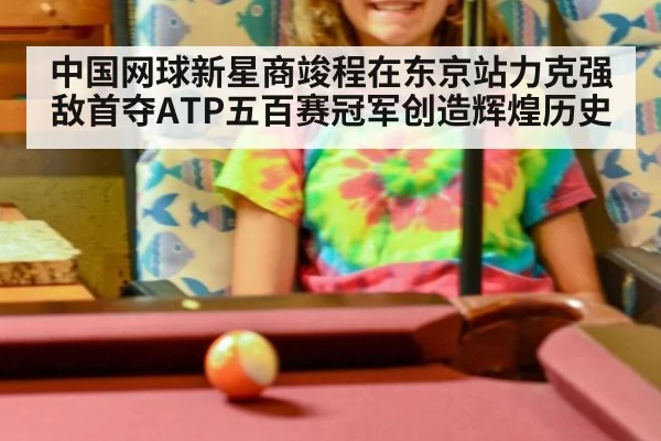 中国网球新星商竣程在东京站力克强敌首夺ATP五百赛冠军创造辉煌历史
