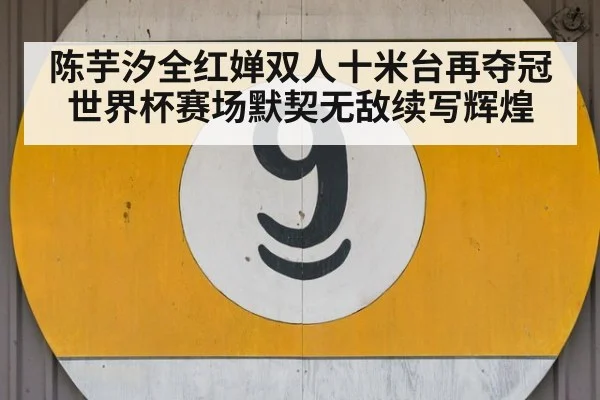 陈芋汐全红婵双人十米台再夺冠 世界杯赛场默契无敌续写辉煌